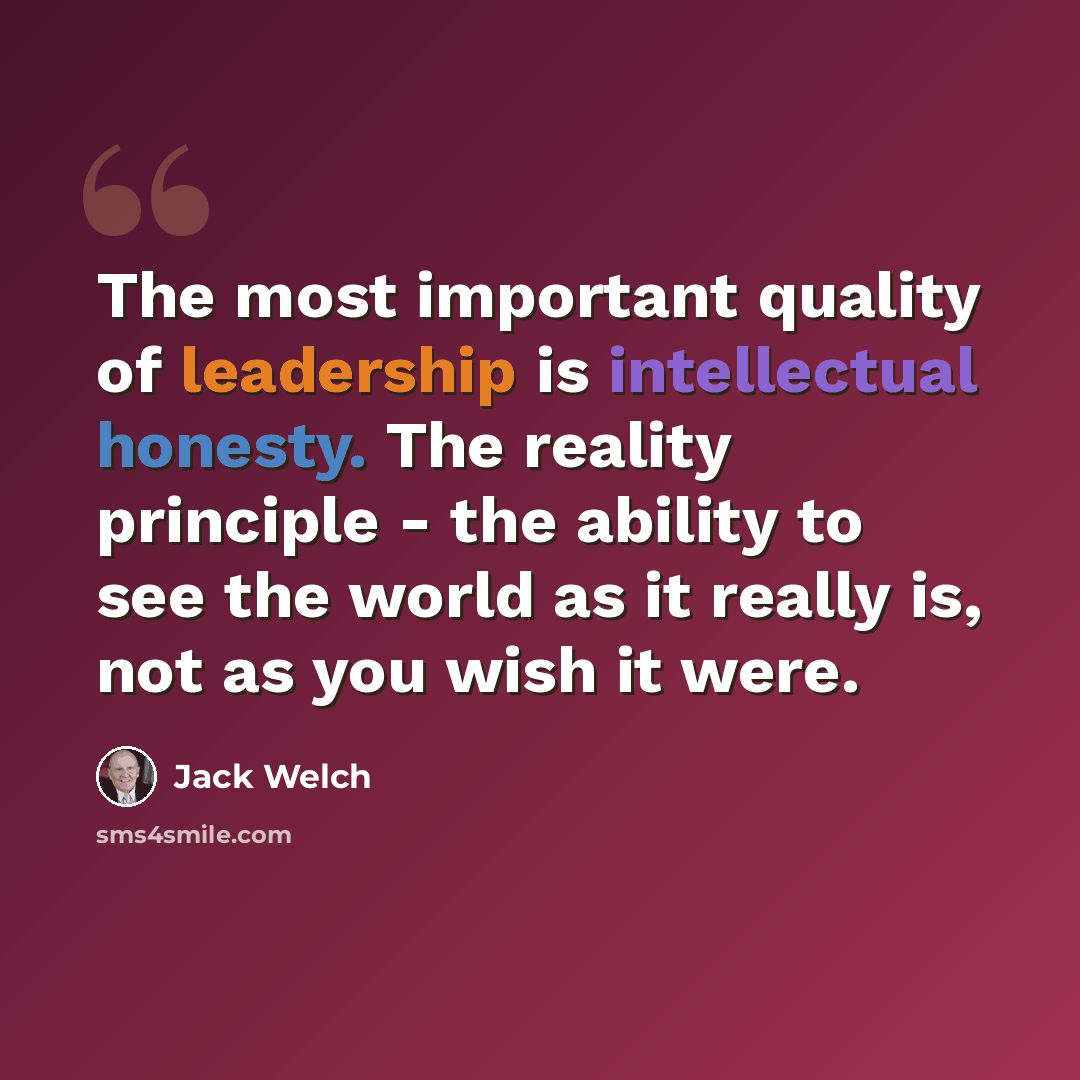 “The most important quality of leadership is intellectual honesty. The reality principle - the ability to see the world as it really is, not as you wish it were.” quote by Jack Welch