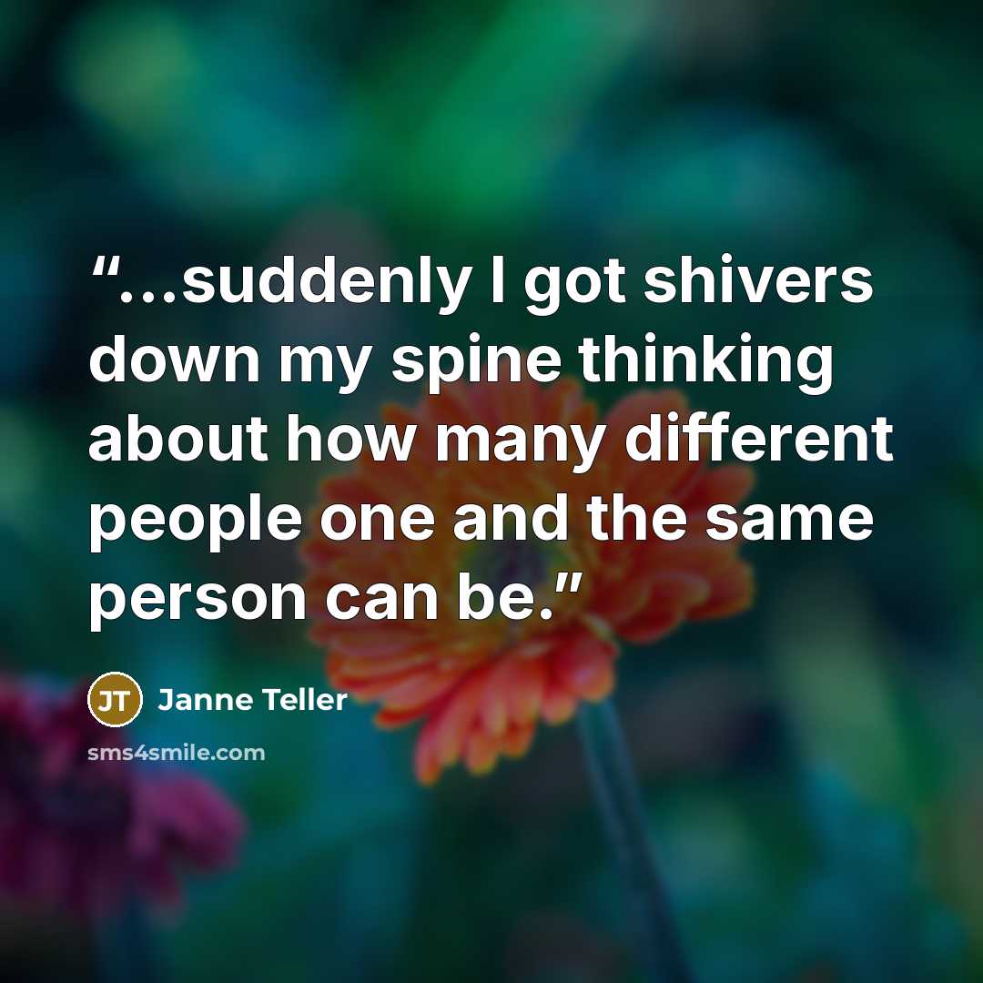 “...suddenly I got shivers down my spine thinking about how many different people one and the same person can be.” quote by Janne Teller