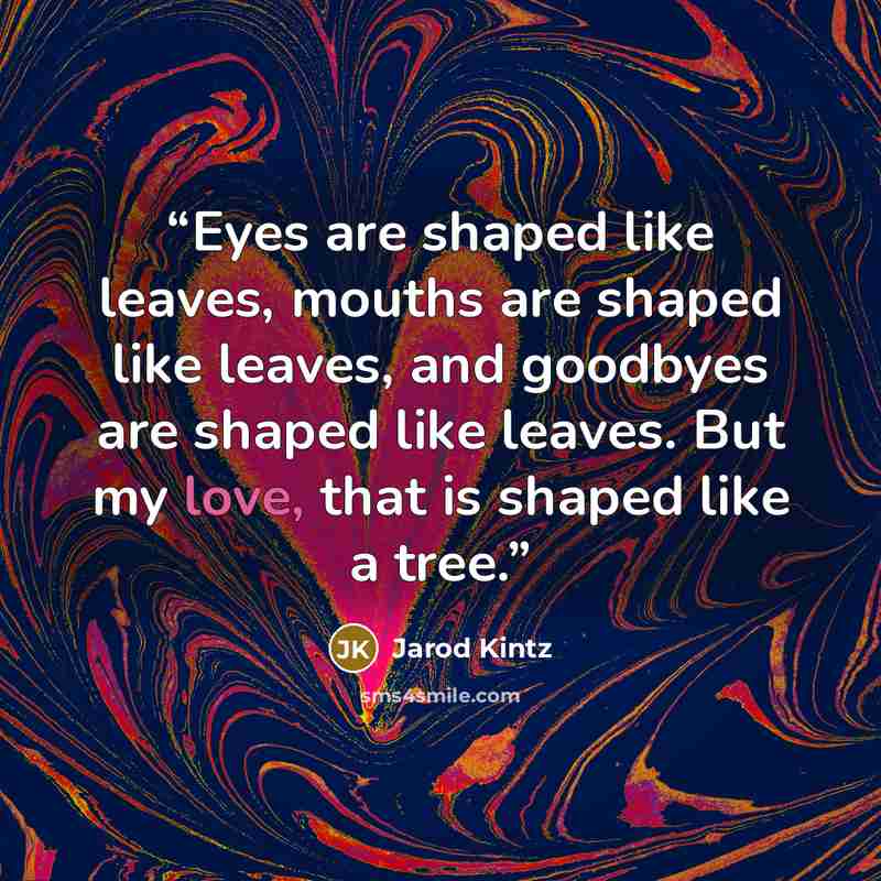 “Eyes are shaped like leaves, mouths are shaped like leaves, and goodbyes are shaped like leaves. But my love, that is shaped like a tree.” quote by Jarod Kintz