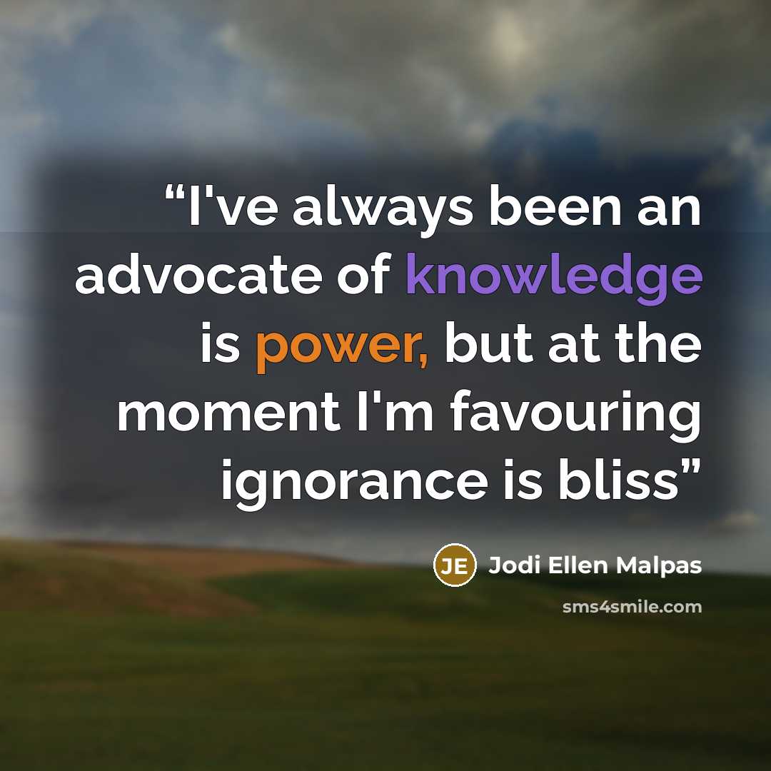 “I've always been an advocate of knowledge is power, but at the moment I'm favouring ignorance is bliss” quote by Jodi Ellen Malpas