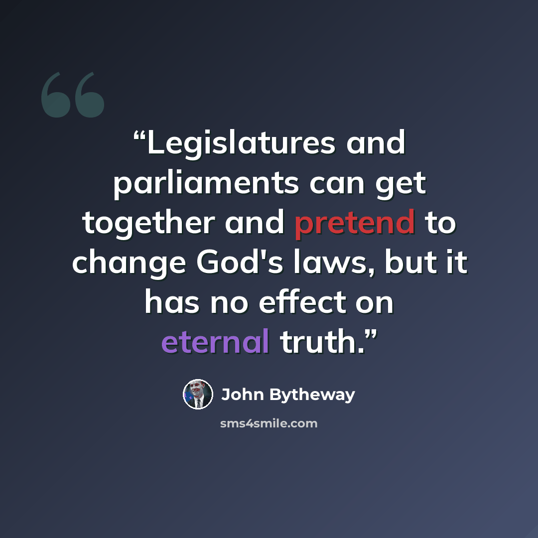“Legislatures and parliaments can get together and pretend to change God's laws, but it has no effect on eternal truth.” quote by John Bytheway