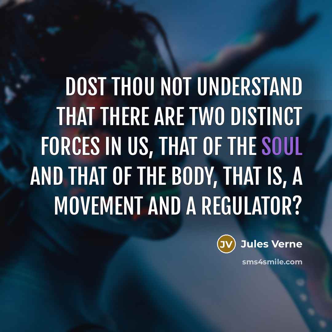 “Dost thou not understand that there are two distinct forces in us, that of the soul and that of the body, that is, a movement and a regulator?” quote by Jules Verne