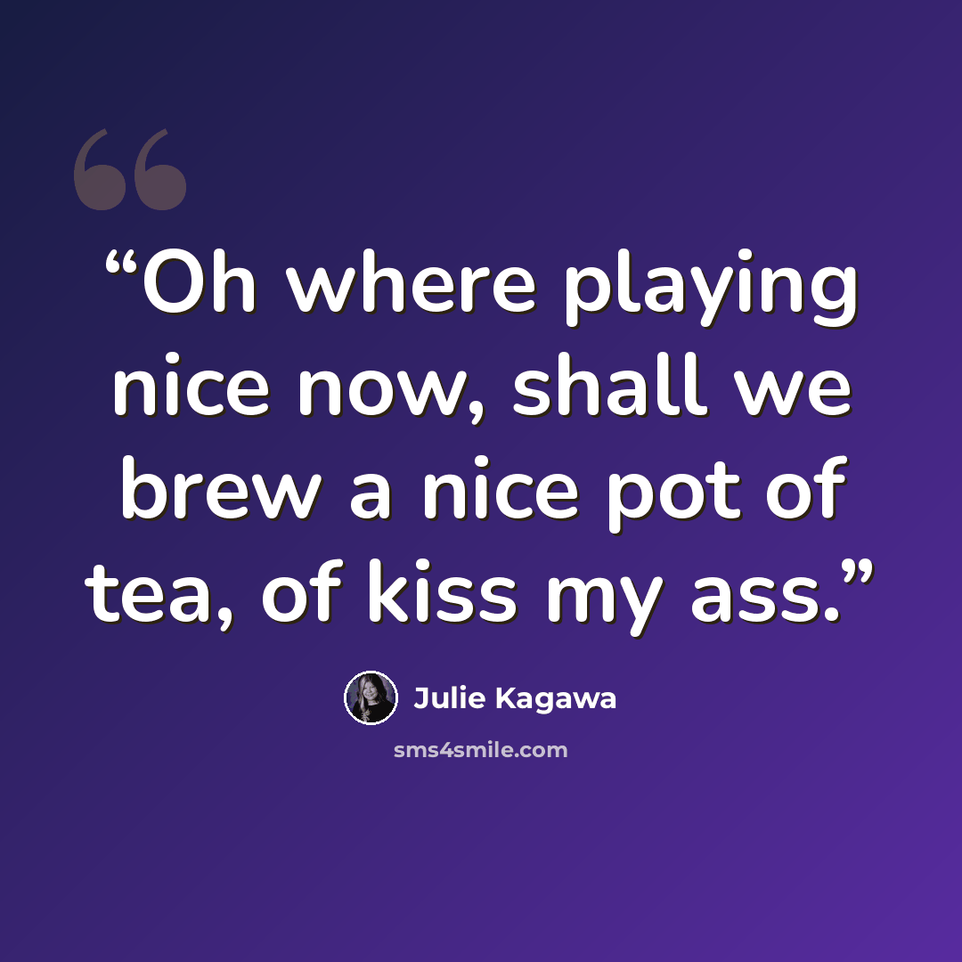 “Oh where playing nice now, shall we brew a nice pot of tea, of kiss my ass.” quote by Julie Kagawa