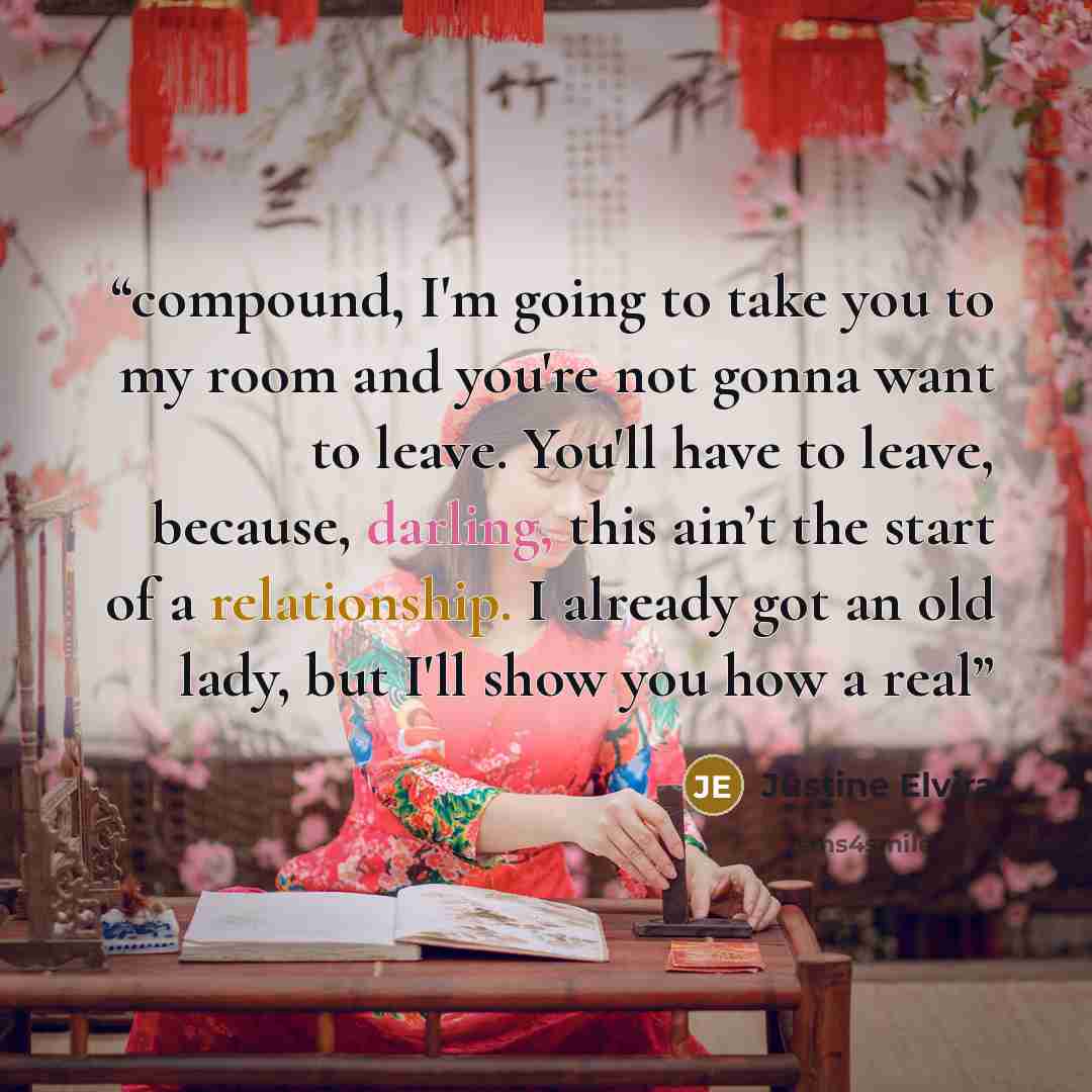 “compound, I'm going to take you to my room and you're not gonna want to leave. You'll have to leave, because, darling, this ain’t the start of a relationship. I already got an old lady, but I'll show you how a real” quote by Justine Elvira