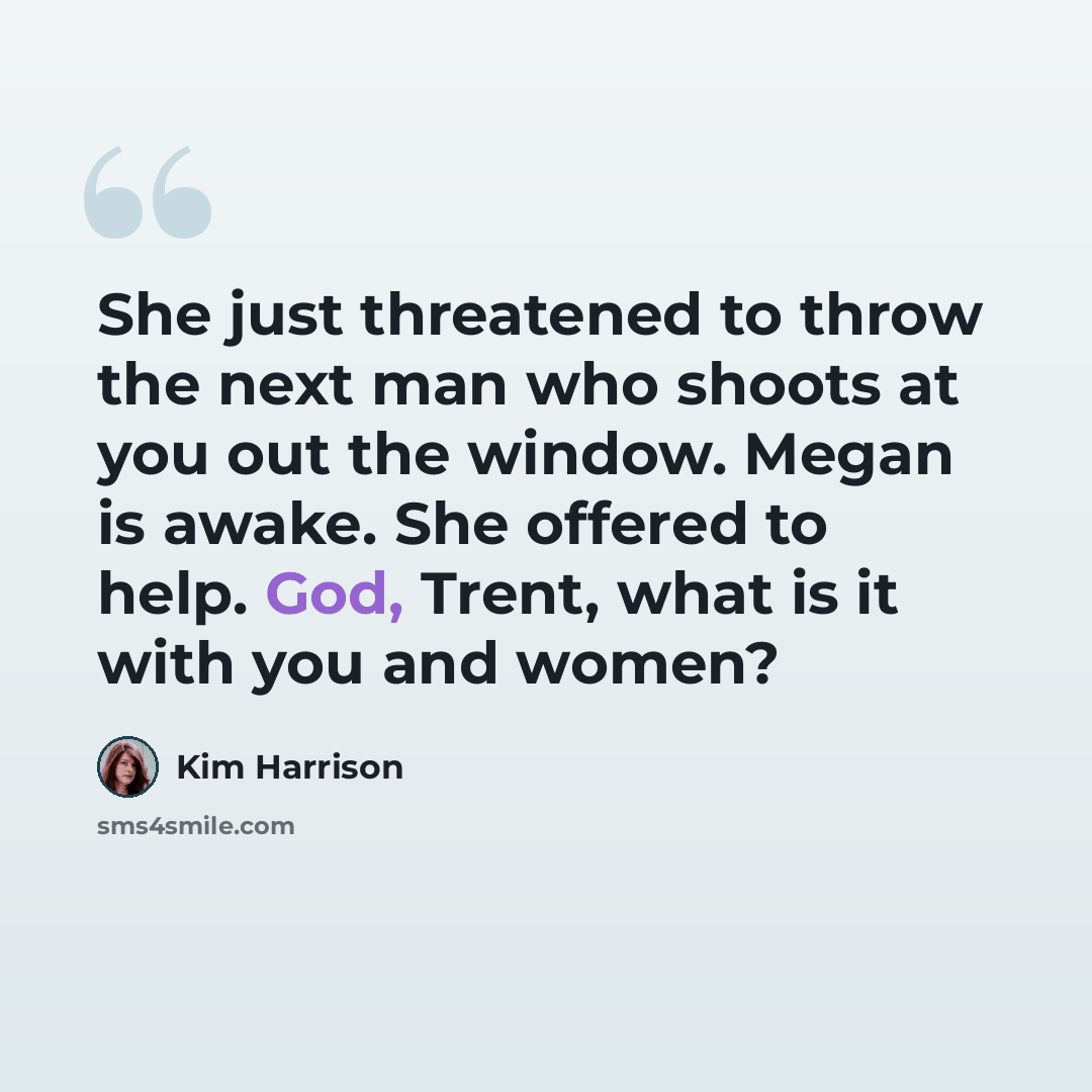 “She just threatened to throw the next man who shoots at you out the window. Megan is awake. She offered to help. God, Trent, what is it with you and women?” quote by Kim Harrison