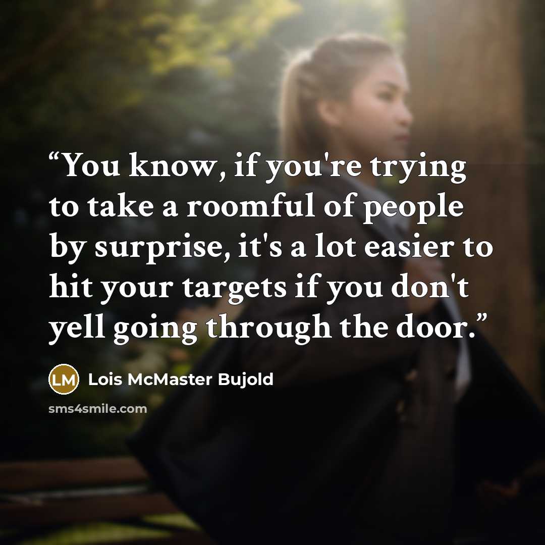 “You know, if you're trying to take a roomful of people by surprise, it's a lot easier to hit your targets if you don't yell going through the door.” quote by Lois McMaster Bujold