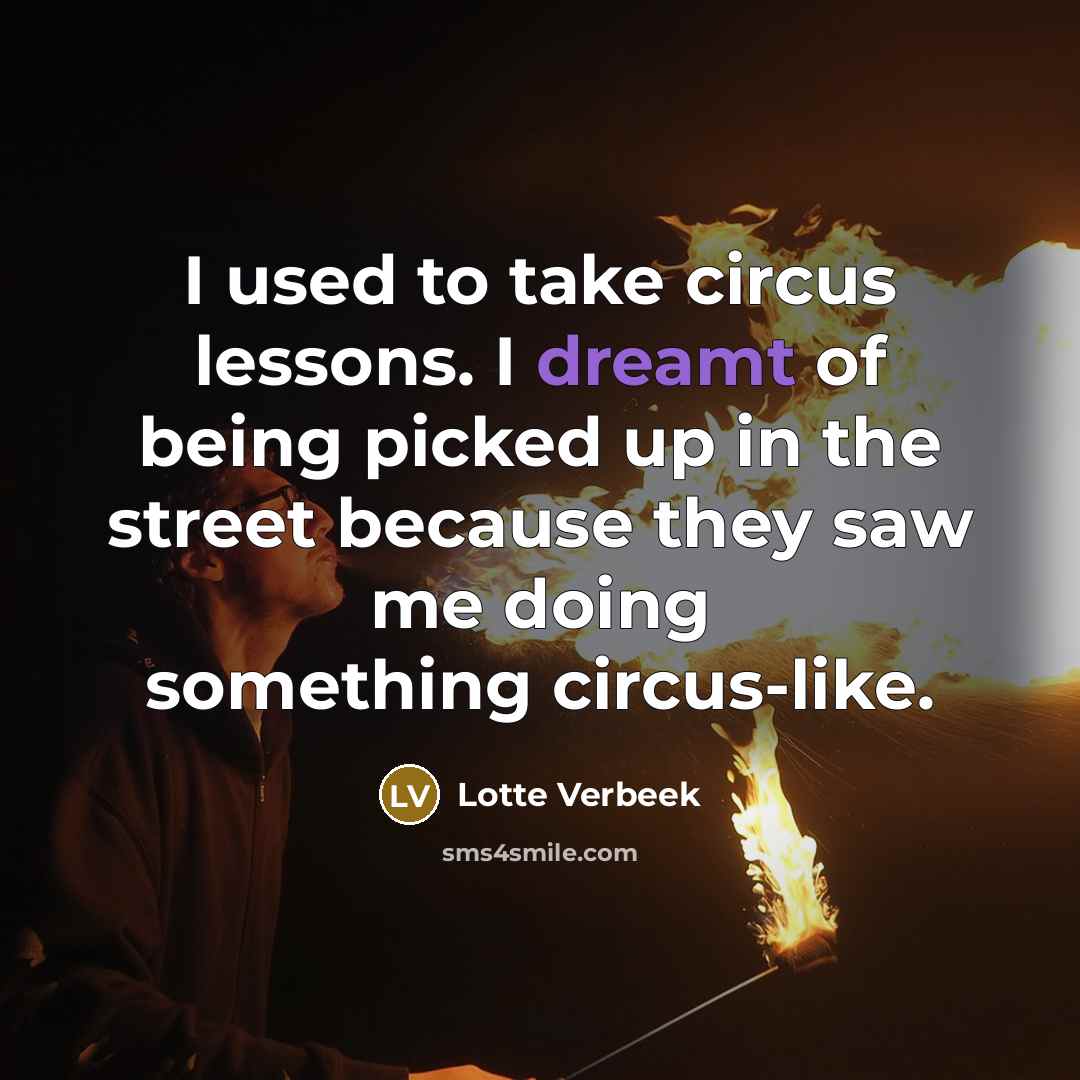 “I used to take circus lessons. I dreamt of being picked up in the street because they saw me doing something circus-like.” quote by Lotte Verbeek