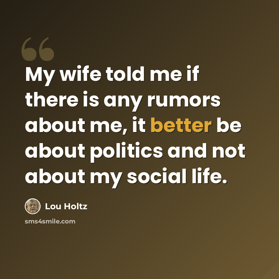 “My wife told me if there is any rumors about me, it better be about politics and not about my social life.” quote by Lou Holtz