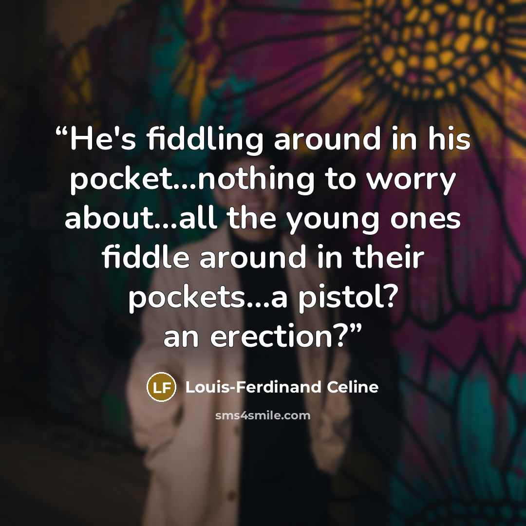 “He's fiddling around in his pocket...nothing to worry about...all the young ones fiddle around in their pockets...a pistol? an erection?” quote by Louis-Ferdinand Céline