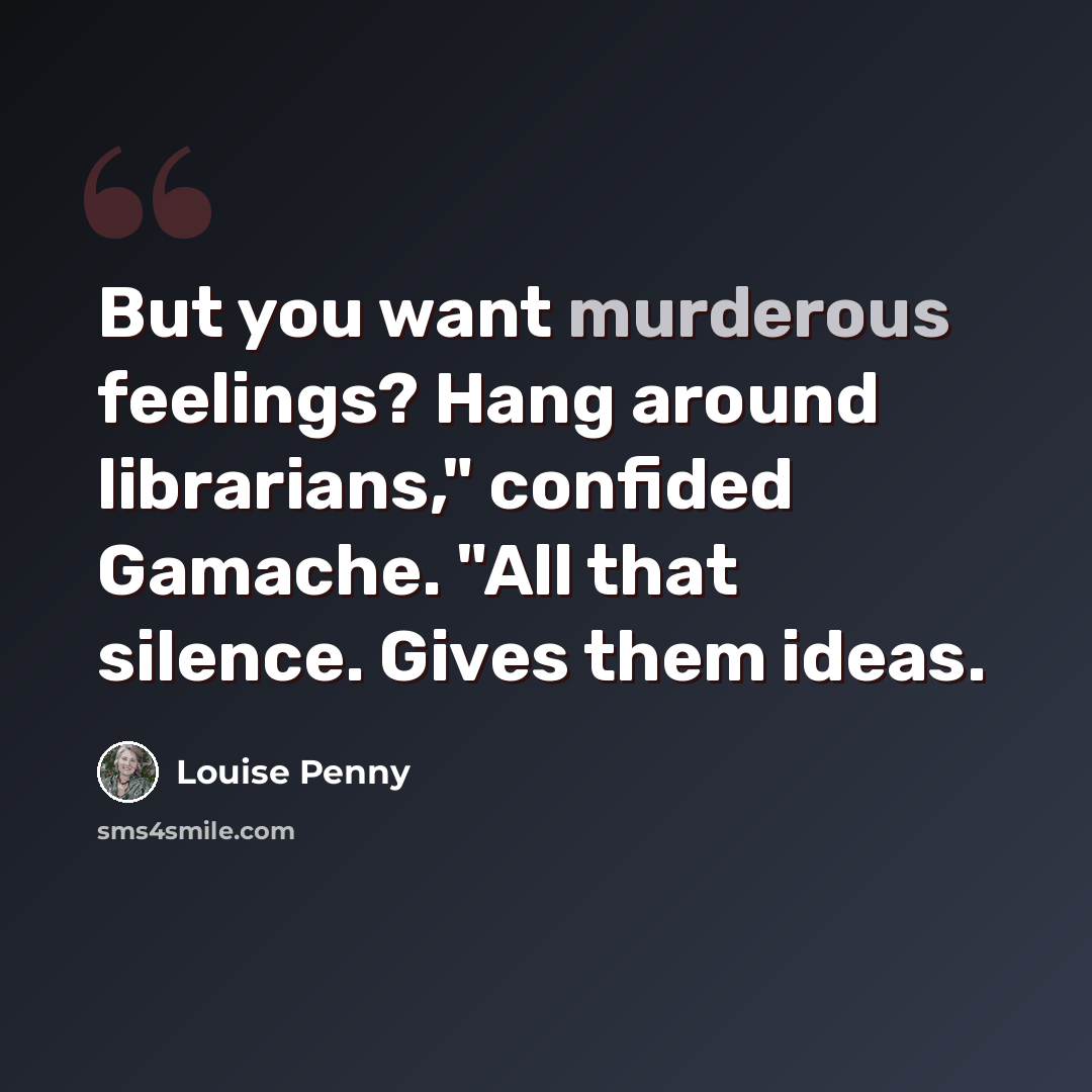 “But you want murderous feelings? Hang around librarians," confided Gamache. "All that silence. Gives them ideas.” quote by Louise Penny