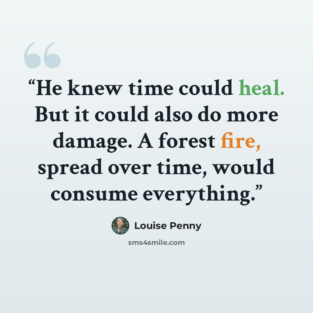 “He knew time could heal. But it could also do more damage. A forest fire, spread over time, would consume everything.” quote by Louise Penny