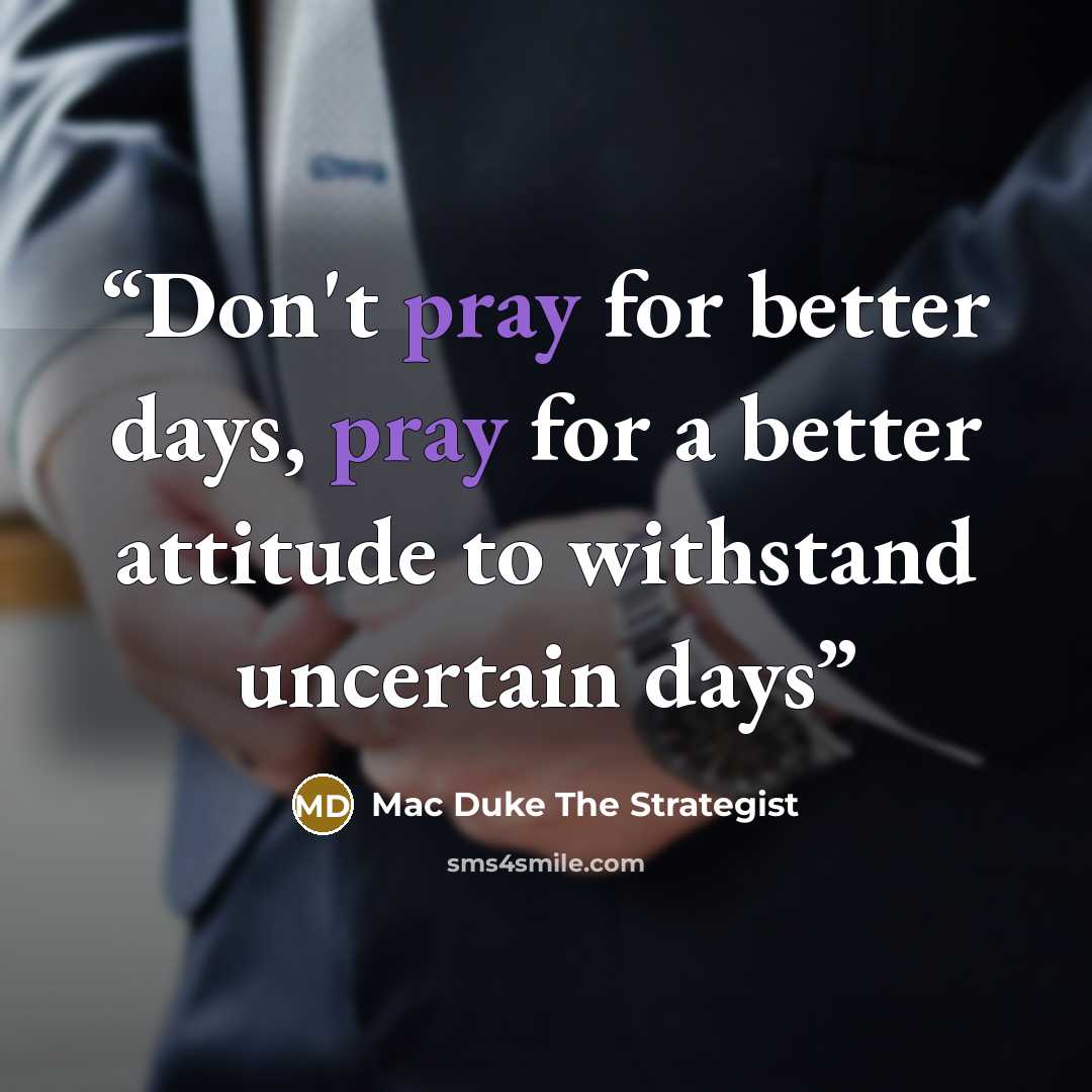 “Don't pray for better days, pray for a better attitude to withstand uncertain days” quote by Mac Duke The Strategist