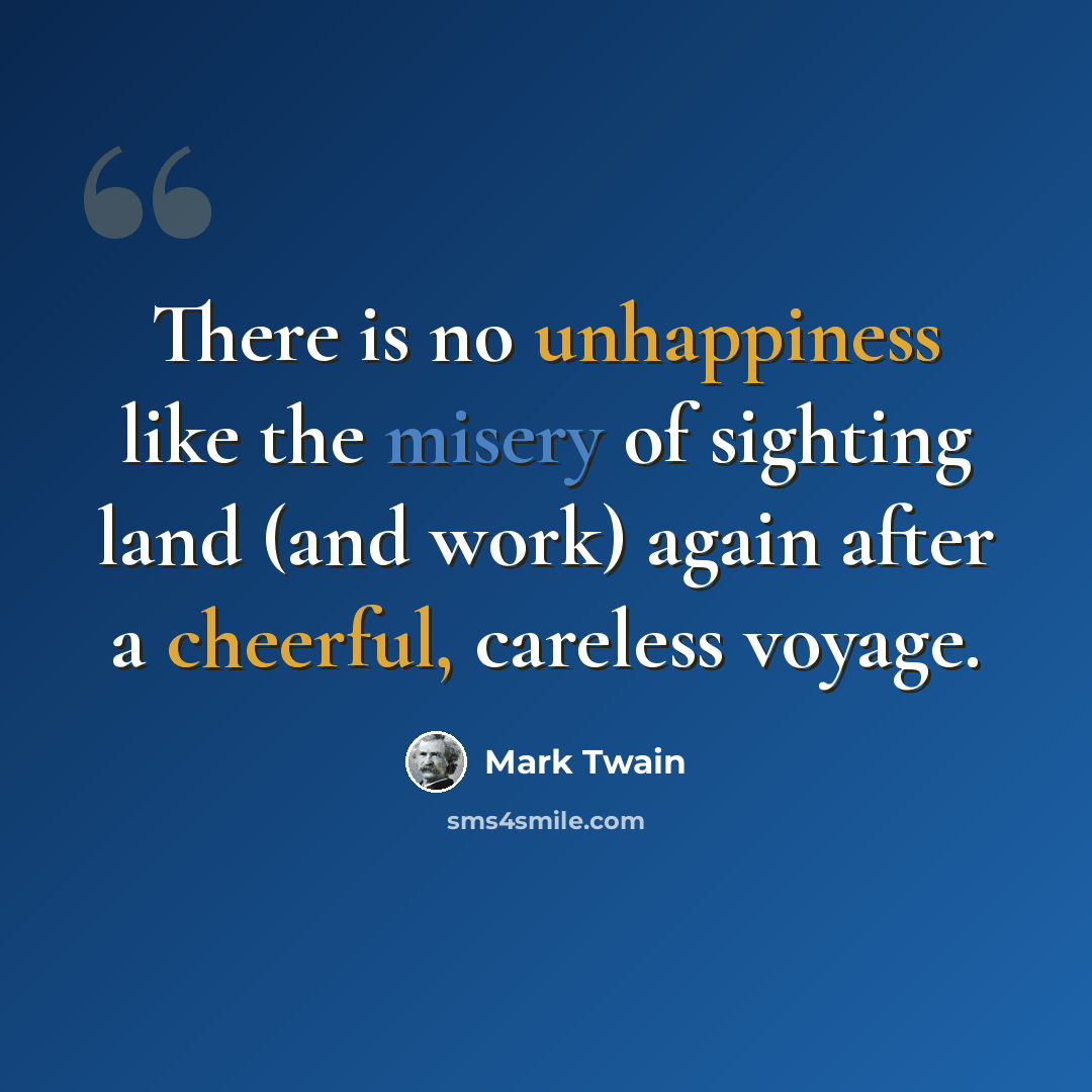 “There is no unhappiness like the misery of sighting land (and work) again after a cheerful, careless voyage.” quote by Mark Twain