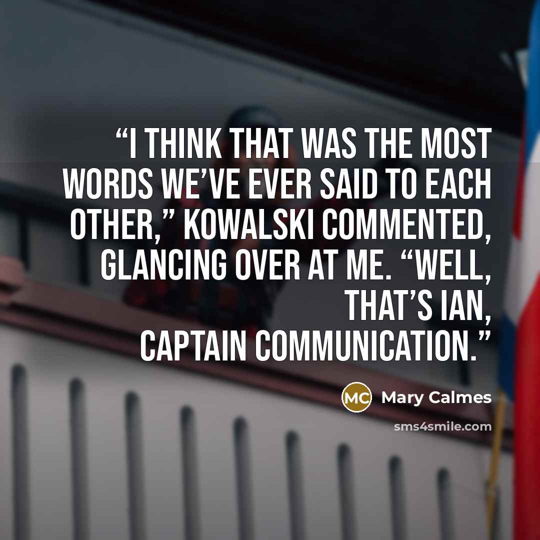 “I think that was the most words we’ve ever said to each other,” Kowalski commented, glancing over at me. “Well, that’s Ian, Captain Communication.” quote by Mary Calmes