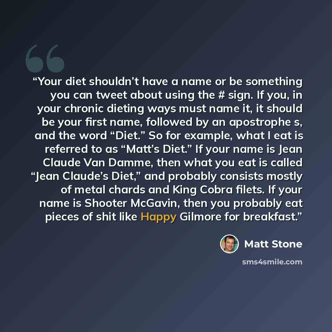 “Your diet shouldn’t have a name or be something you can tweet about using the # sign. If you, in your chronic dieting ways must name it, it should be your first name, followed by an apostrophe s, and the word “Diet.” So for example, what I eat is referred to as “Matt’s Diet.” If your name is Jean…” quote by Matt Stone