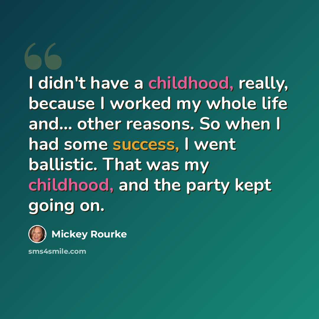 “I didn't have a childhood, really, because I worked my whole life and... other reasons. So when I had some success, I went ballistic. That was my childhood, and the party kept going on.” quote by Mickey Rourke