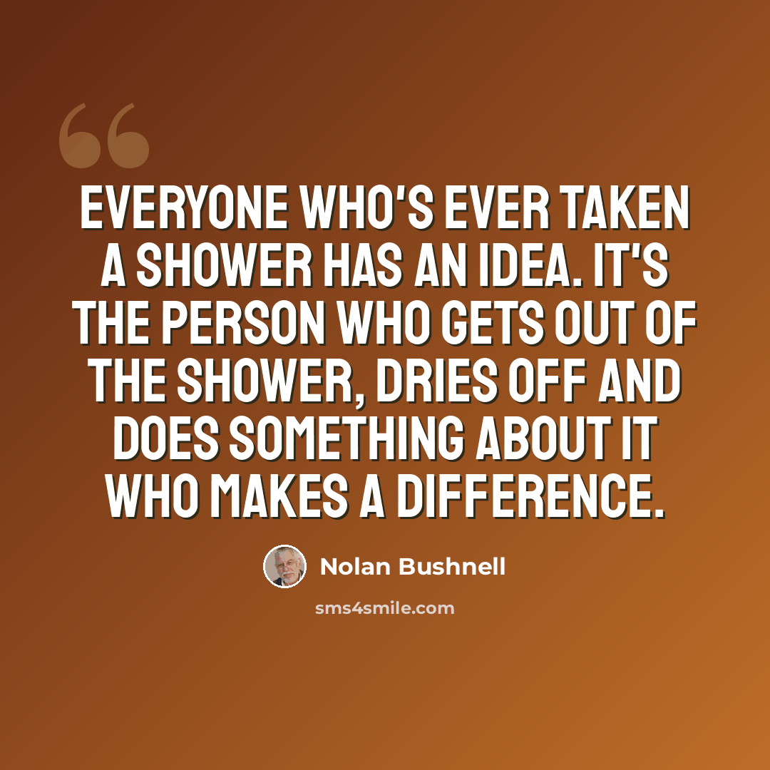 “Everyone who's ever taken a shower has an idea. It's the person who gets out of the shower, dries off and does something about it who makes a difference.” quote by Nolan Bushnell