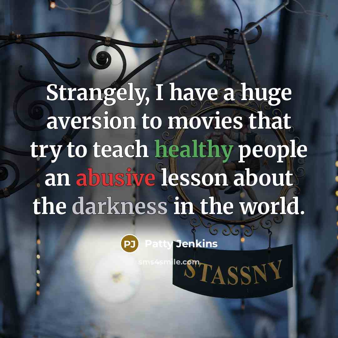 “Strangely, I have a huge aversion to movies that try to teach healthy people an abusive lesson about the darkness in the world.” quote by Patty Jenkins