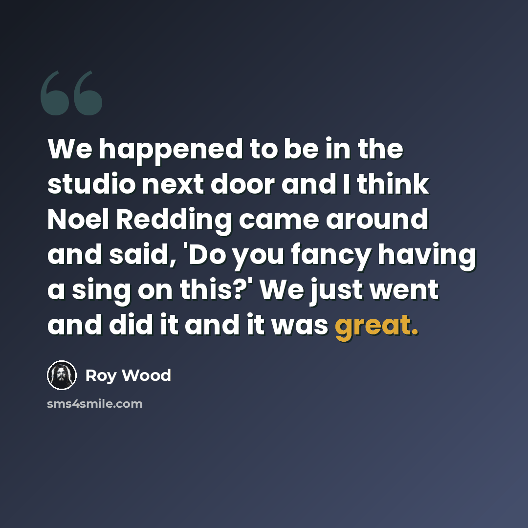 “We happened to be in the studio next door and I think Noel Redding came around and said, 'Do you fancy having a sing on this?' We just went and did it and it was great.” quote by Roy Wood