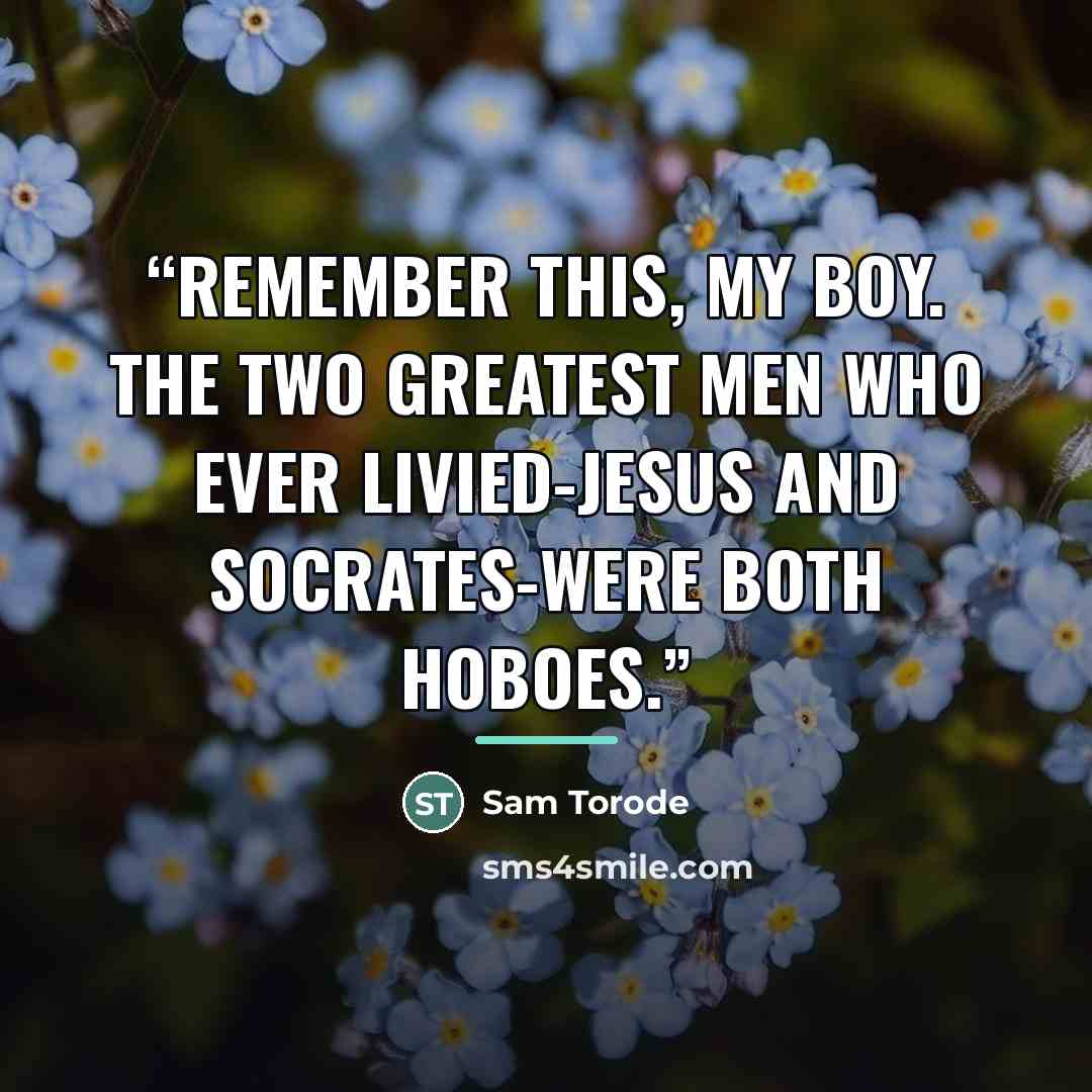 “Remember this, my boy. The two greatest men who ever livied-Jesus and Socrates-were both hoboes.” quote by Sam Torode