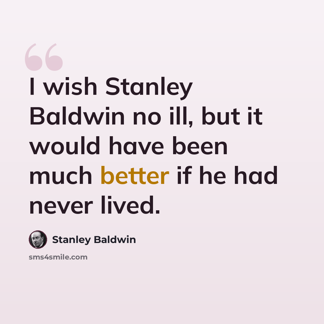 “I wish Stanley Baldwin no ill, but it would have been much better if he had never lived.” quote by Stanley Baldwin