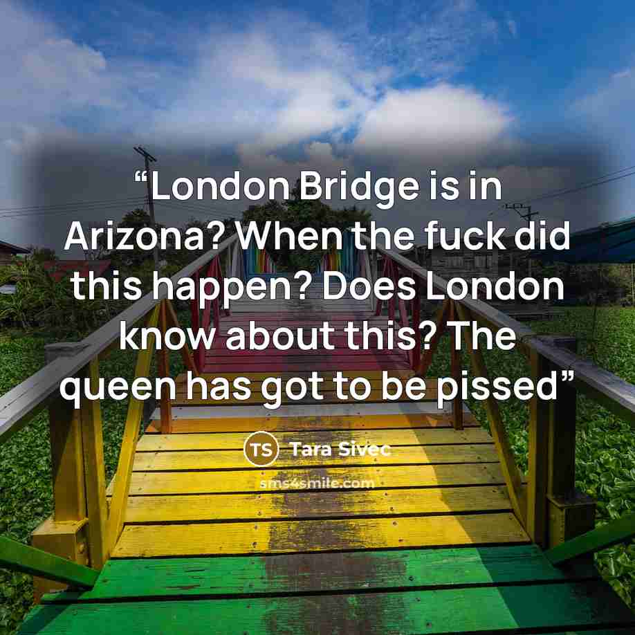 “London Bridge is in Arizona? When the fuck did this happen? Does London know about this? The queen has got to be pissed” quote by Tara Sivec