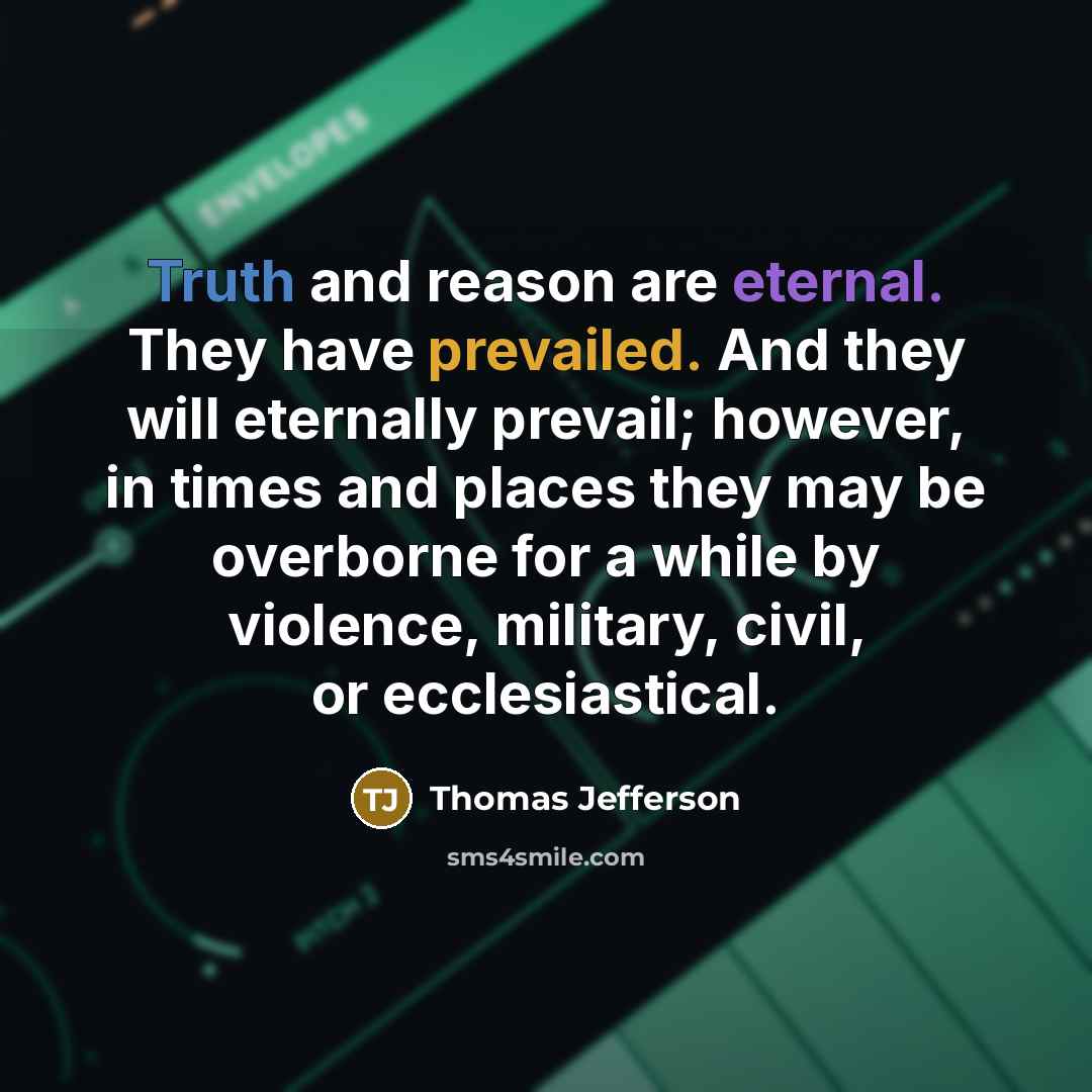 “Truth and reason are eternal. They have prevailed. And they will eternally prevail; however, in times and places they may be overborne for a while by violence, military, civil, or ecclesiastical.” quote by Thomas Jefferson