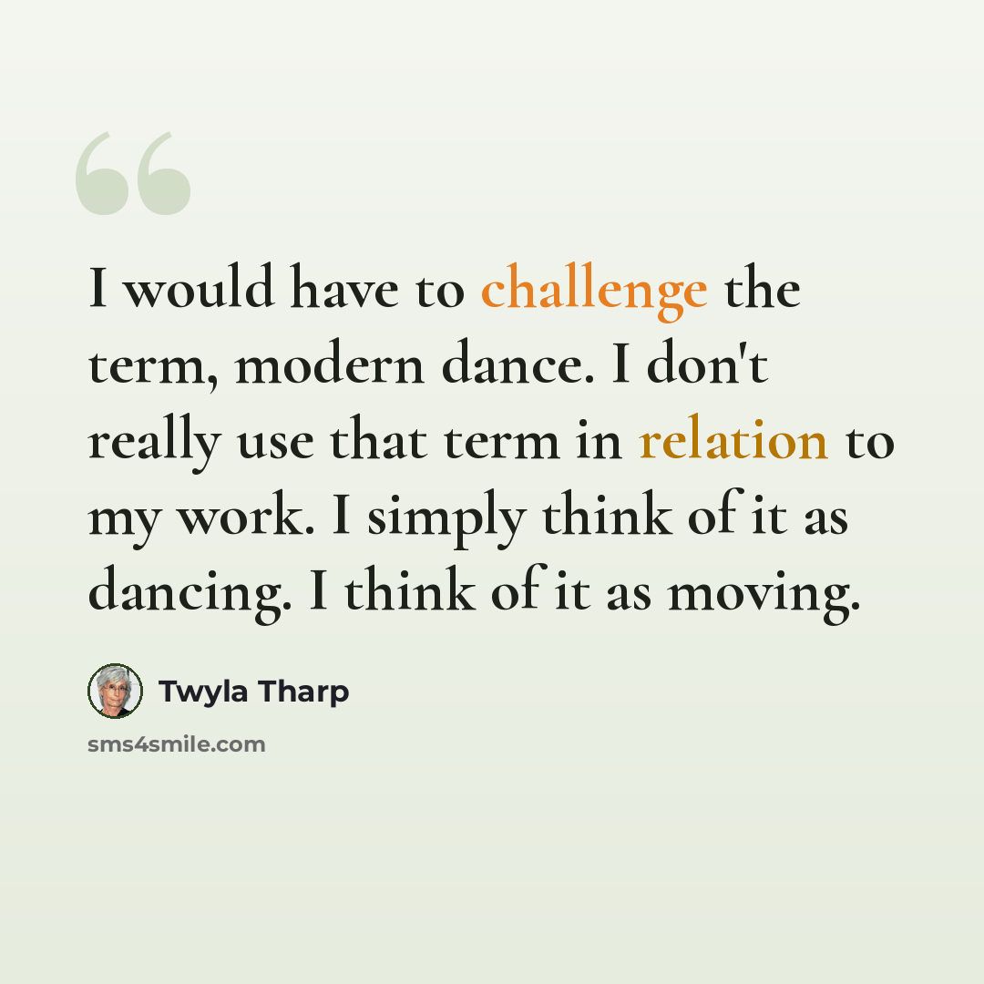 “I would have to challenge the term, modern dance. I don't really use that term in relation to my work. I simply think of it as dancing. I think of it as moving.” quote by Twyla Tharp