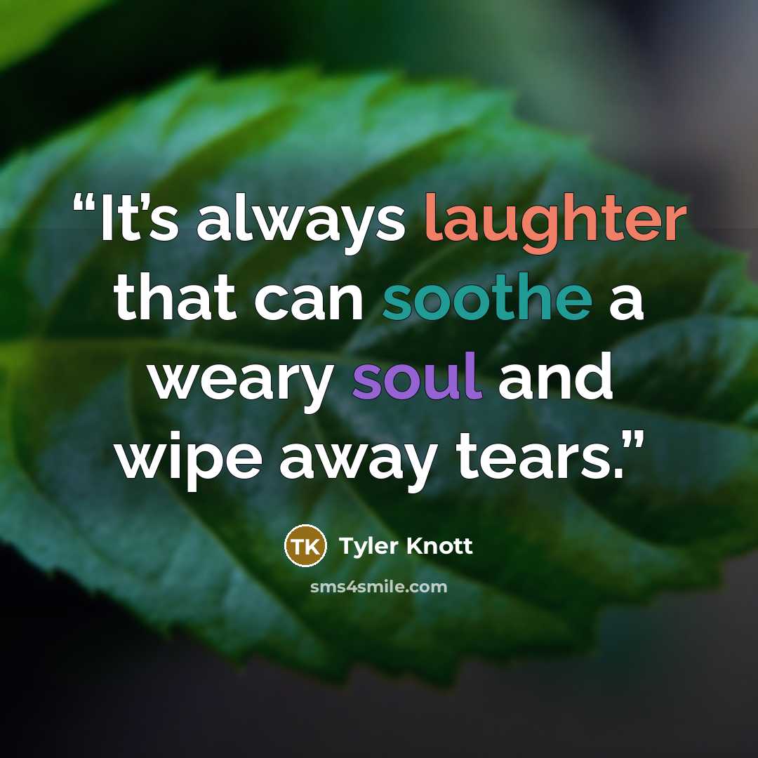“It’s always laughter that can soothe a weary soul and wipe away tears.” quote by Tyler Knott