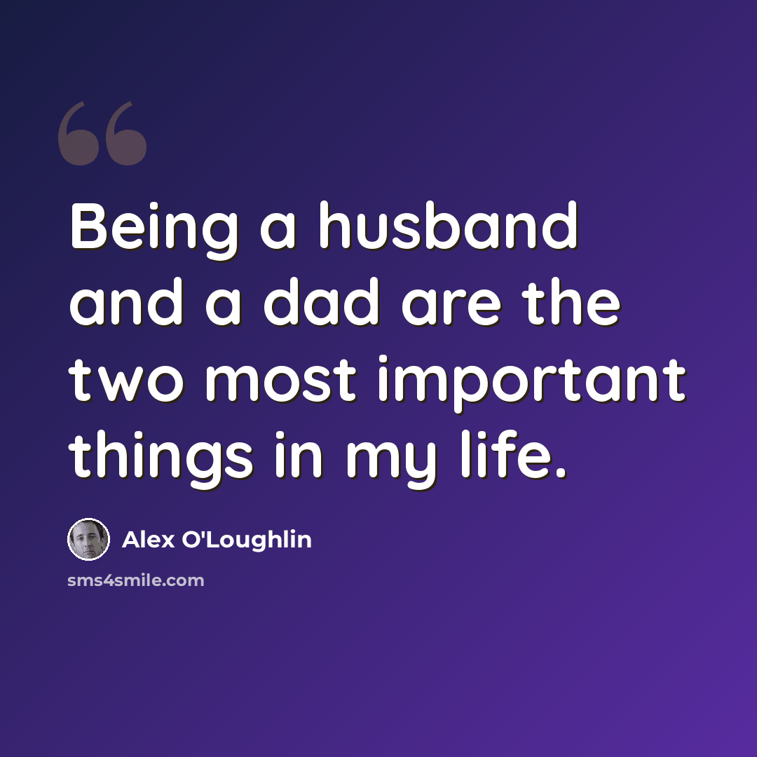 “Being a husband and a dad are the two most important things in my life.” quote by Alex O'Loughlin