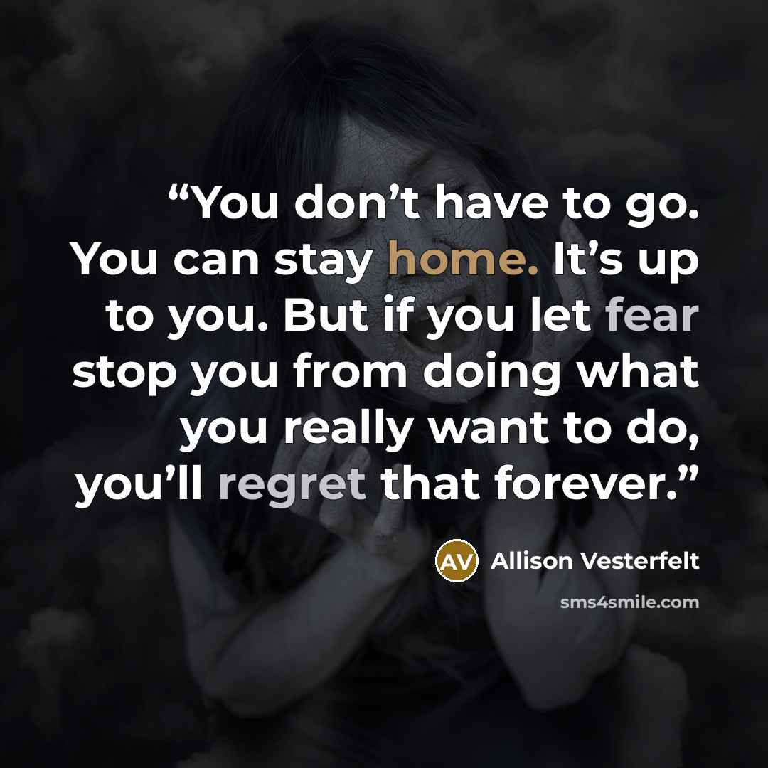 “You don’t have to go. You can stay home. It’s up to you. But if you let fear stop you from doing what you really want to do, you’ll regret that forever.” quote by Allison Vesterfelt