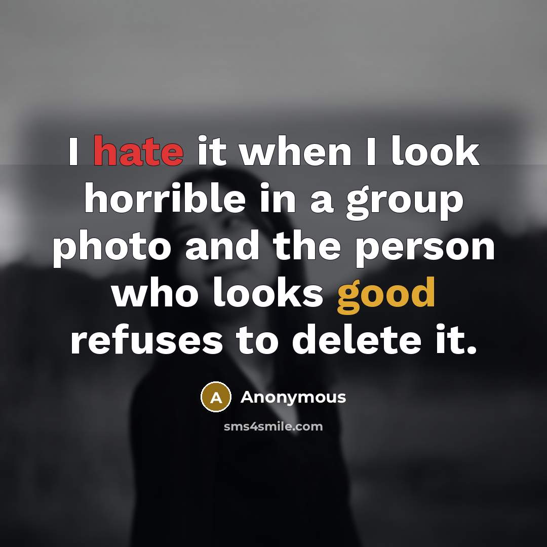 “I hate it when I look horrible in a group photo and the person who looks good refuses to delete it.” quote by Anonymous
