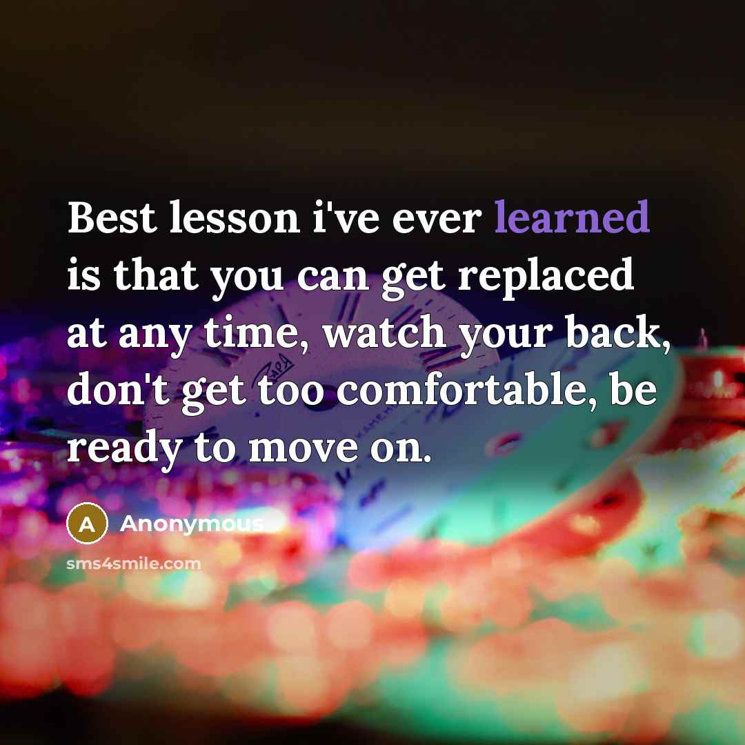 “Best lesson i've ever learned is that you can get replaced at any time, watch your back, don't get too comfortable, be ready to move on.” quote by Anonymous