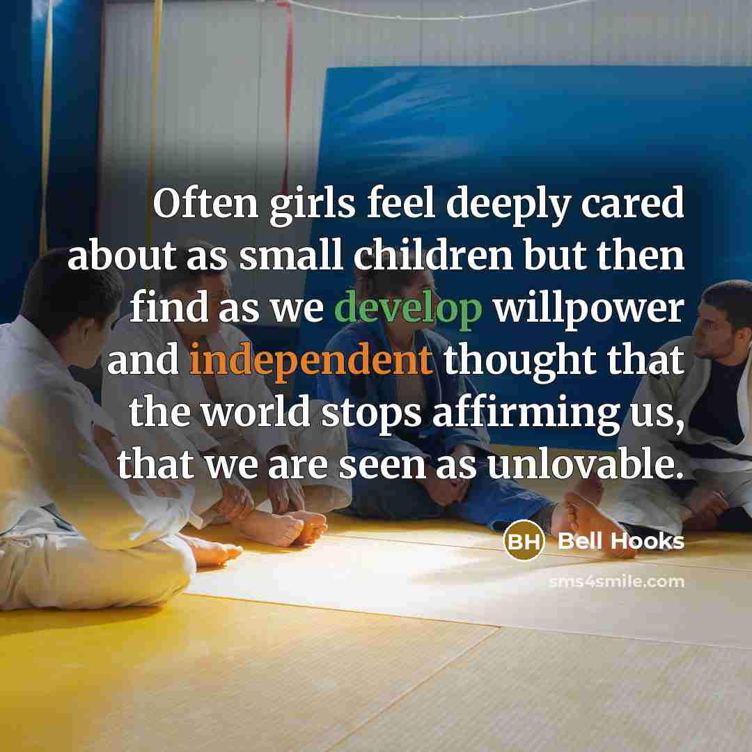 “Often girls feel deeply cared about as small children but then find as we develop willpower and independent thought that the world stops affirming us, that we are seen as unlovable.” quote by Bell Hooks