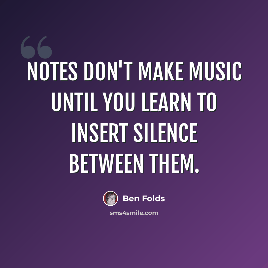 “Notes don't make music until you learn to insert silence between them.” quote by Ben Folds