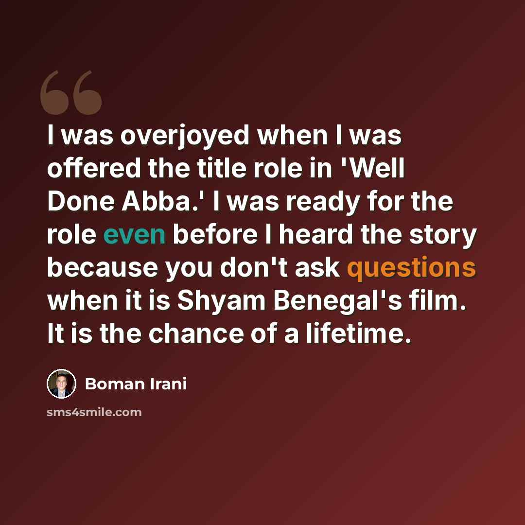 “I was overjoyed when I was offered the title role in 'Well Done Abba.' I was ready for the role even before I heard the story because you don't ask questions when it is Shyam Benegal's film. It is the chance of a lifetime.” quote by Boman Irani