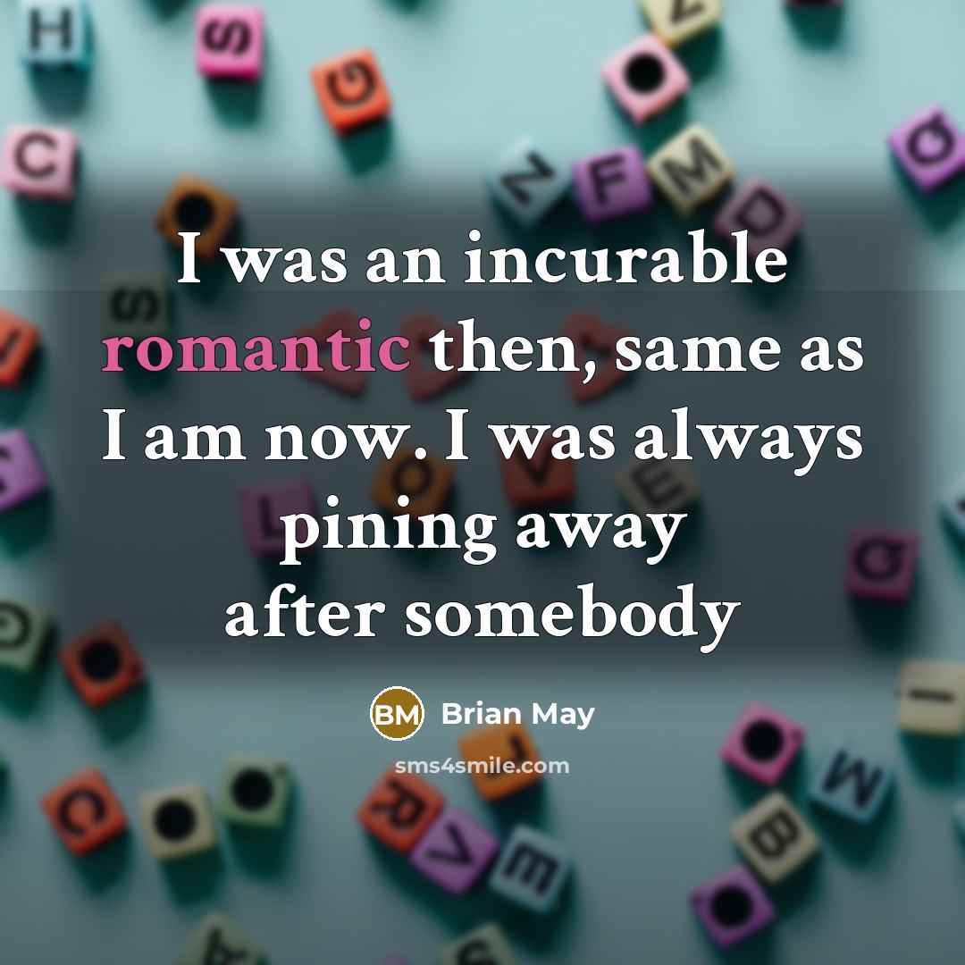 “I was an incurable romantic then, same as I am now. I was always pining away after somebody” quote by Brian May