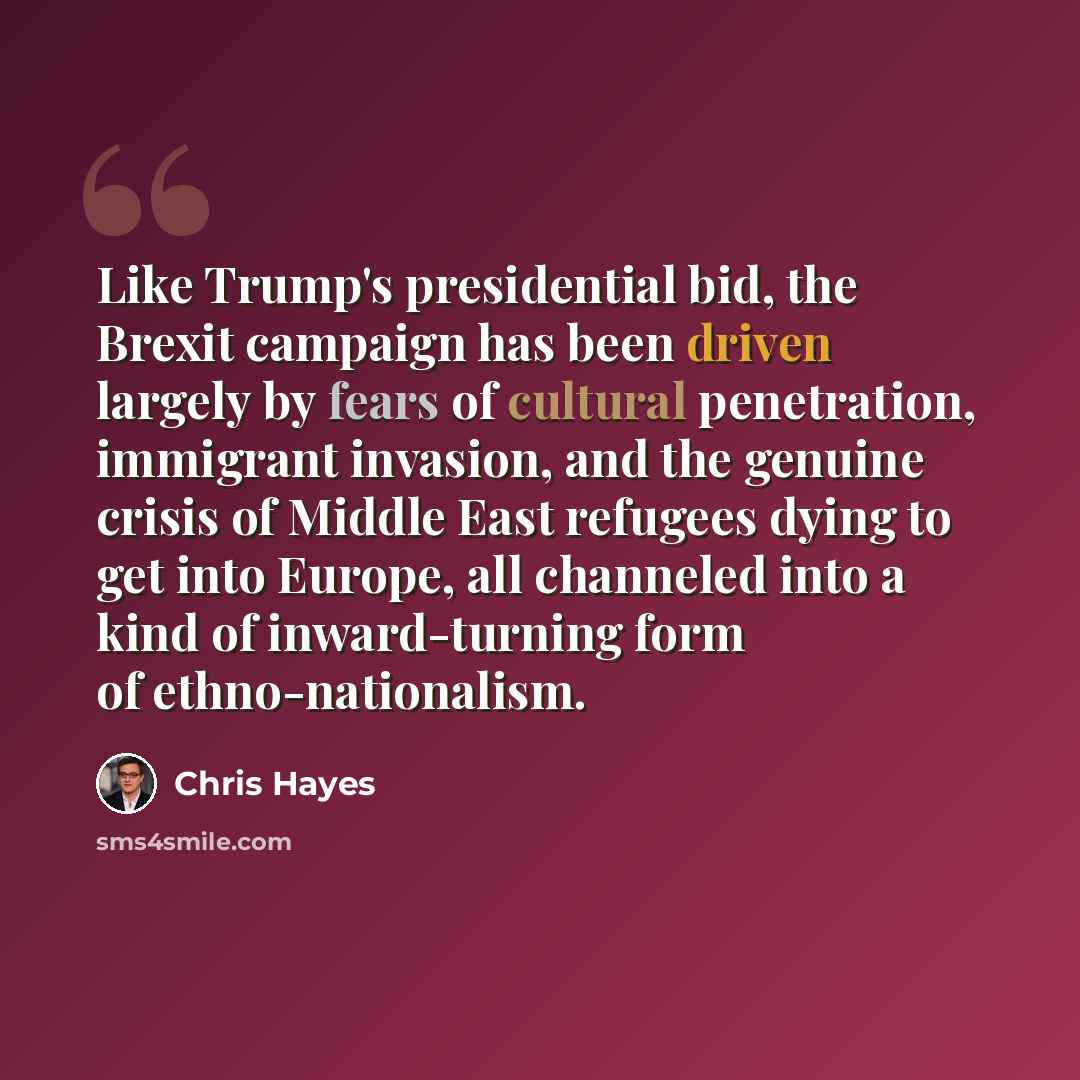 “Like Trump's presidential bid, the Brexit campaign has been driven largely by fears of cultural penetration, immigrant invasion, and the genuine crisis of Middle East refugees dying to get into Europe, all channeled into a kind of inward-turning form of ethno-nationalism.” quote by Chris Hayes
