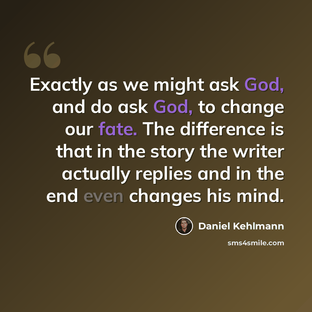 “Exactly as we might ask God, and do ask God, to change our fate. The difference is that in the story the writer actually replies and in the end even changes his mind.” quote by Daniel Kehlmann