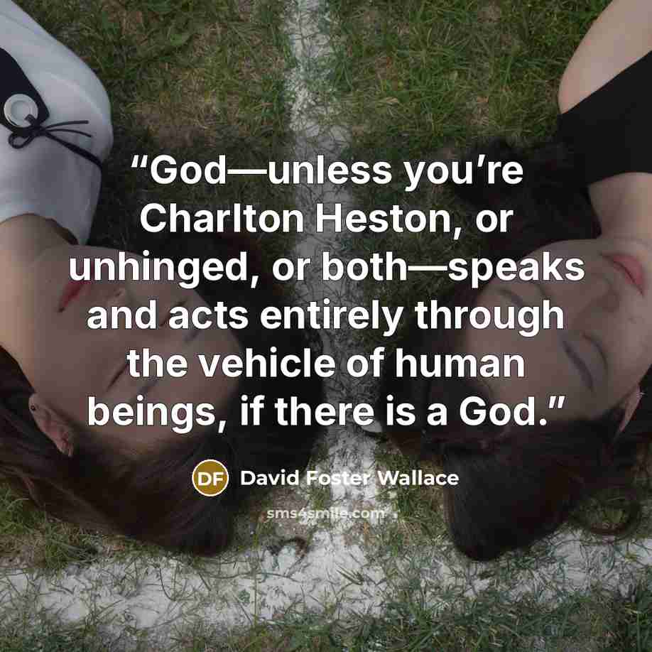 “God—unless you’re Charlton Heston, or unhinged, or both—speaks and acts entirely through the vehicle of human beings, if there is a God.” quote by David Foster Wallace