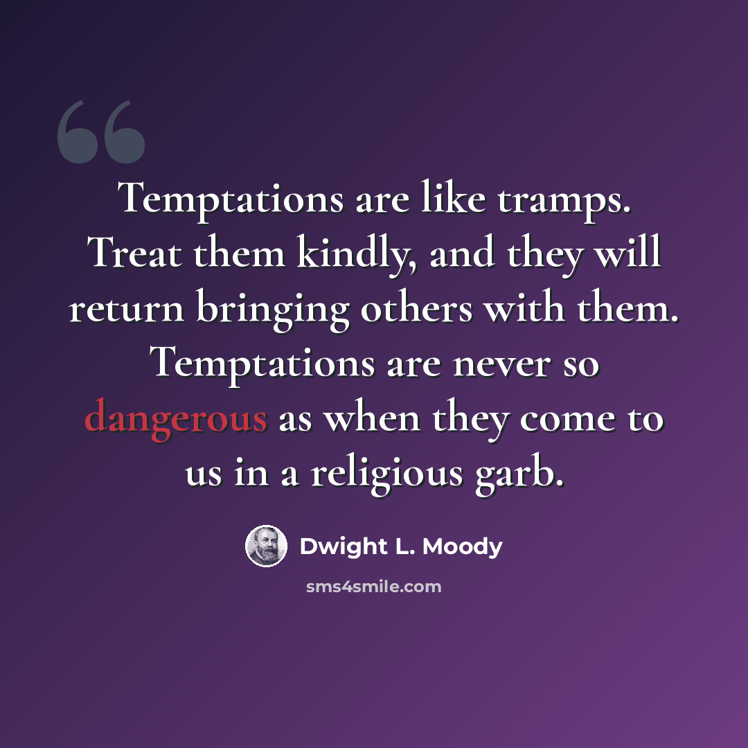 “Temptations are like tramps. Treat them kindly, and they will return bringing others with them. Temptations are never so dangerous as when they come to us in a religious garb.” quote by Dwight L. Moody