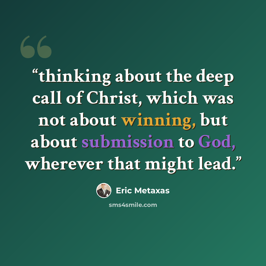 “thinking about the deep call of Christ, which was not about winning, but about submission to God, wherever that might lead.” quote by Eric Metaxas
