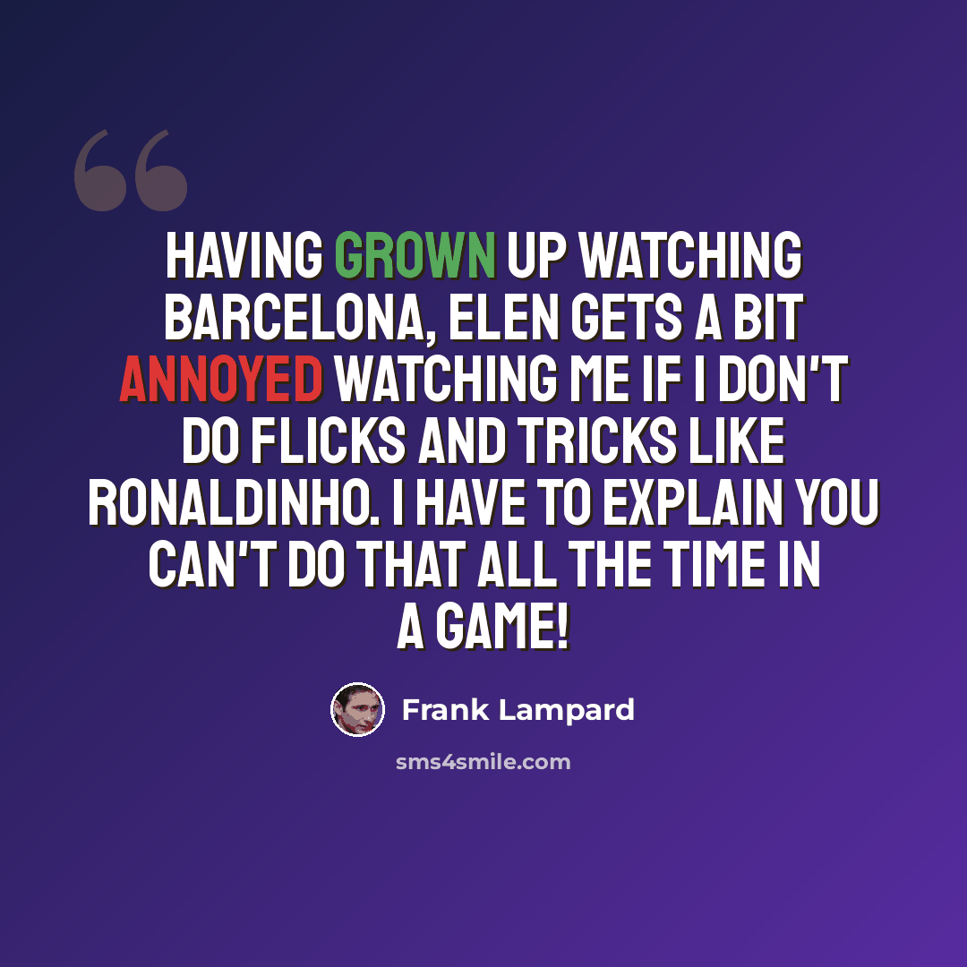 “Having grown up watching Barcelona, Elen gets a bit annoyed watching me if I don't do flicks and tricks like Ronaldinho. I have to explain you can't do that all the time in a game!” quote by Frank Lampard