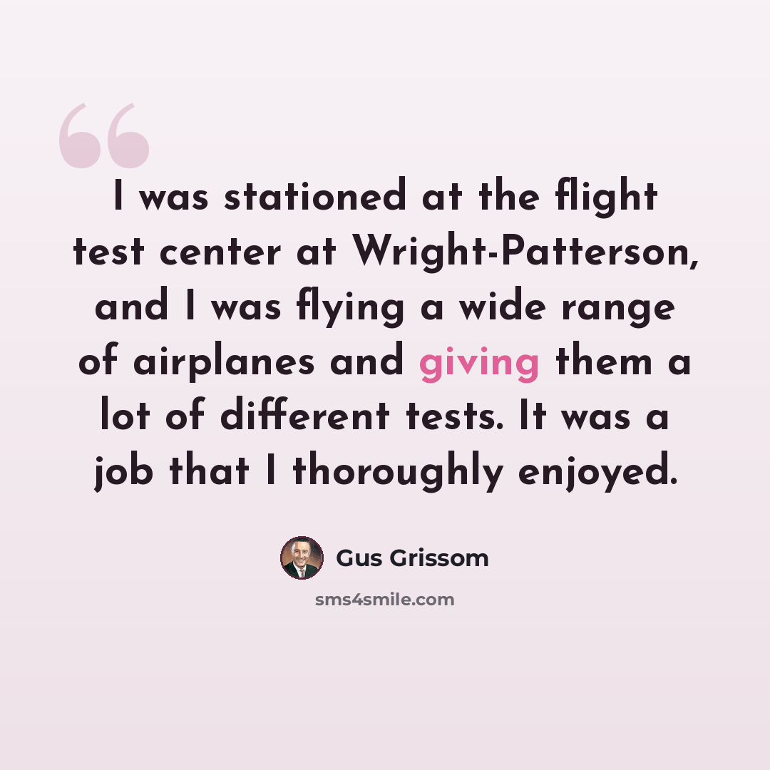 “I was stationed at the flight test center at Wright-Patterson, and I was flying a wide range of airplanes and giving them a lot of different tests. It was a job that I thoroughly enjoyed.” quote by Gus Grissom