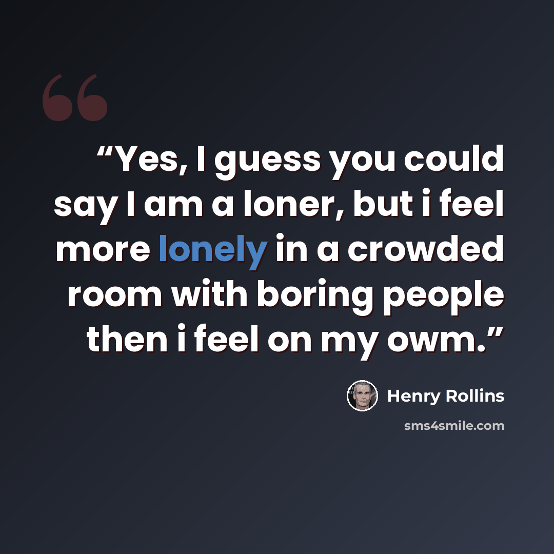 “Yes, I guess you could say I am a loner, but i feel more lonely in a crowded room with boring people then i feel on my owm.” quote by Henry Rollins