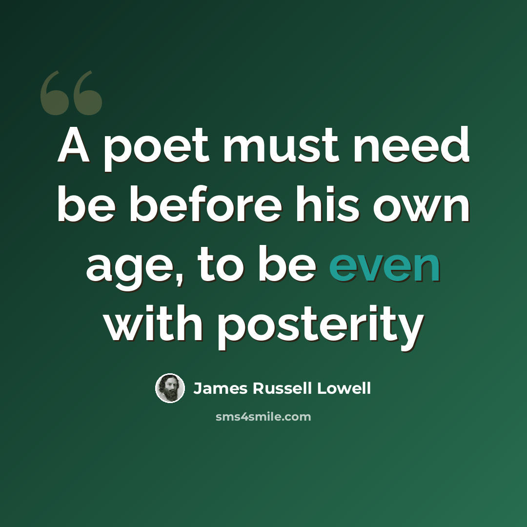 “A poet must need be before his own age, to be even with posterity” quote by James Russell Lowell