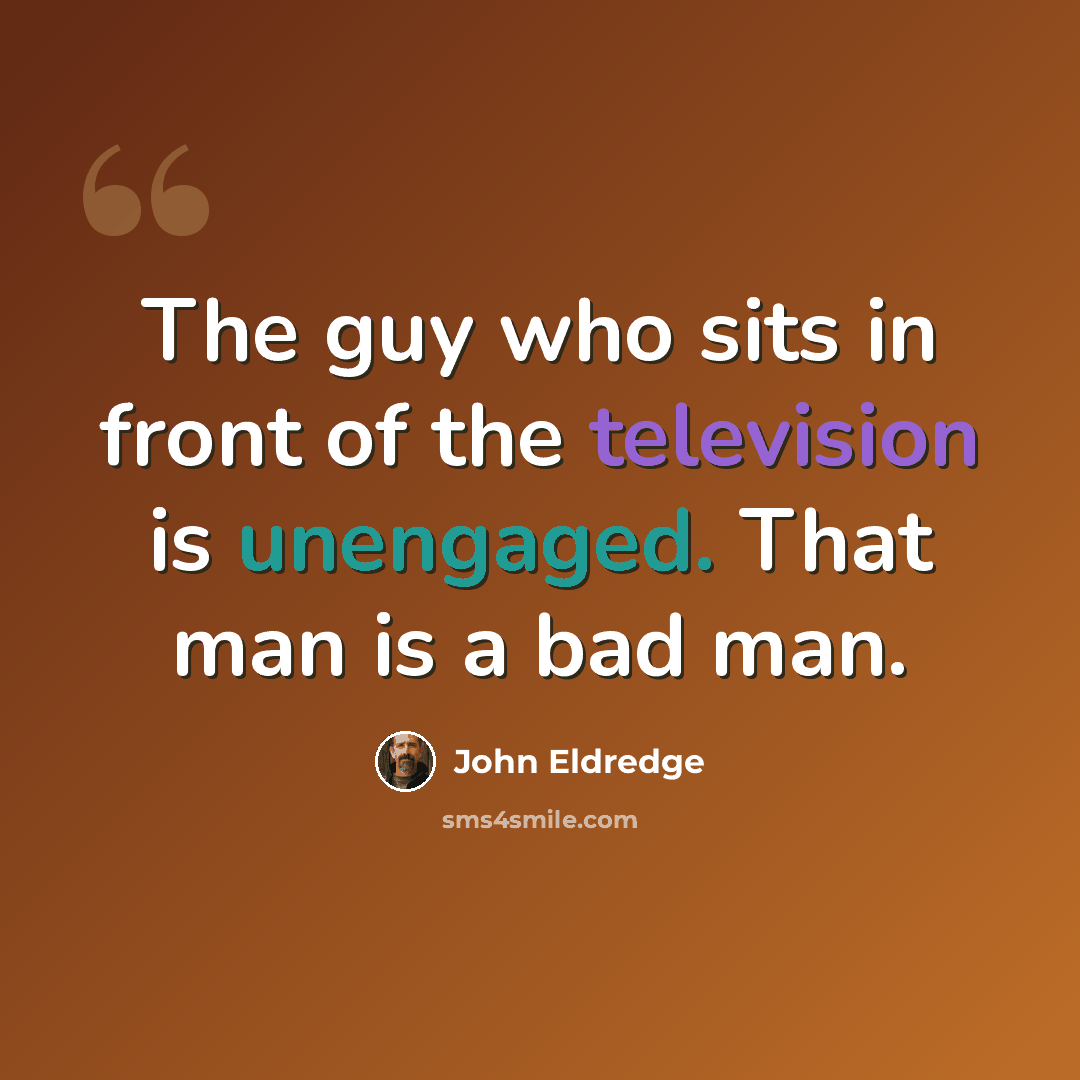 “The guy who sits in front of the television is unengaged. That man is a bad man.” quote by John Eldredge