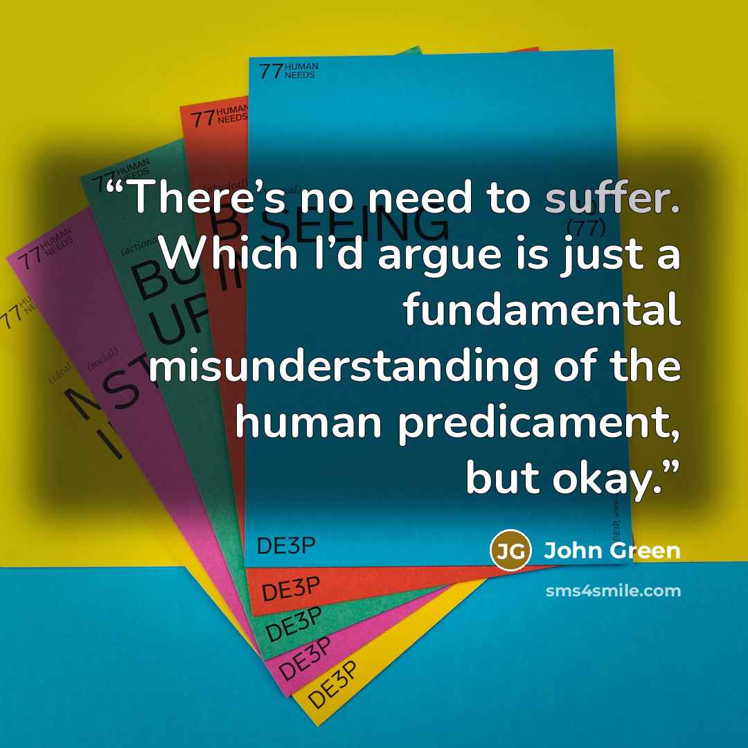 “There’s no need to suffer. Which I’d argue is just a fundamental misunderstanding of the human predicament, but okay.” quote by John Green