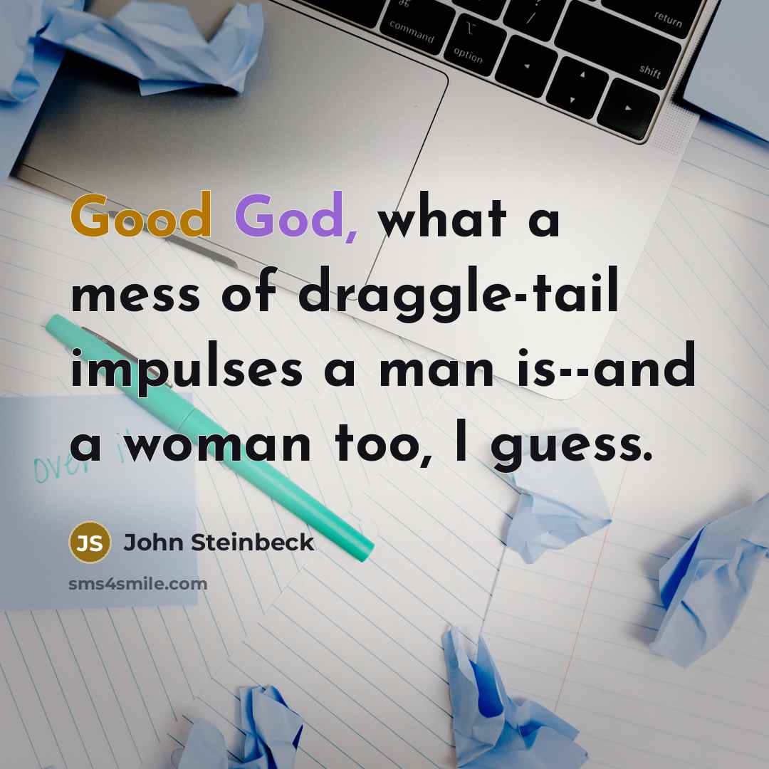 “Good God, what a mess of draggle-tail impulses a man is--and a woman too, I guess.” quote by John Steinbeck
