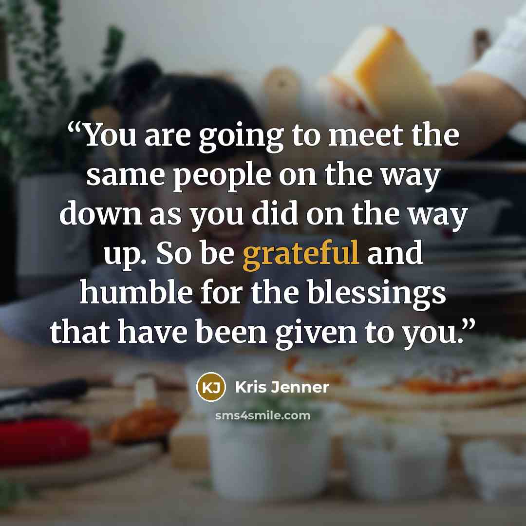 “You are going to meet the same people on the way down as you did on the way up. So be grateful and humble for the blessings that have been given to you.” quote by Kris Jenner